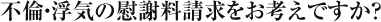 不倫・浮気の慰謝料請求をお考えですか？